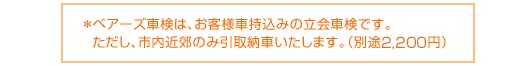*ベアーズ車検は、お客様車持込みの立会車検です。ただし、市内近郊のみ引取納車いたします。(別途2,160円)