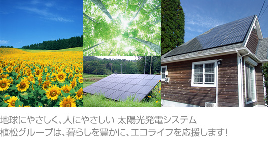 地球にやさしく、人にやさしい 太陽光発電システム　植松グループは、暮らしを豊かに、エコライフを応援します！