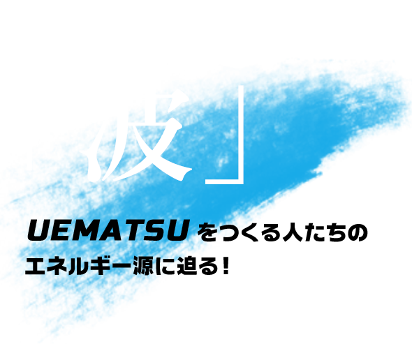 UEMATSU STAFF LIFE STYLE「波」UEMATSUをつくる人たちのエネルギー源に迫る!
